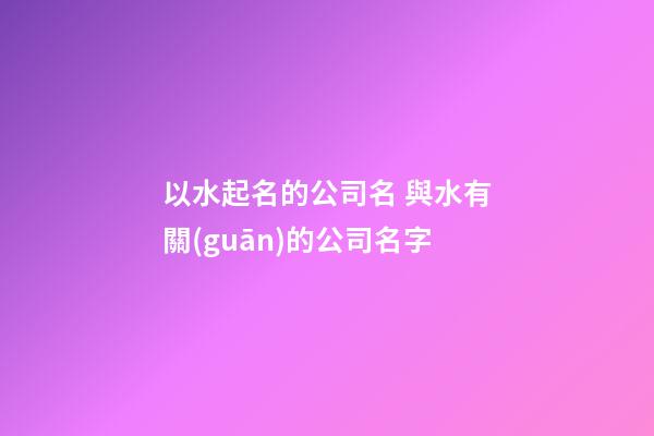 以水起名的公司名 與水有關(guān)的公司名字-第1張-公司起名-玄機派